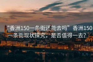 “香洲150一條街還能去嗎”香洲150一條街現狀探究，是否值得一去？