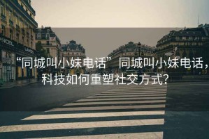 “同城叫小妹電話(huà)”同城叫小妹電話(huà)，科技如何重塑社交方式？