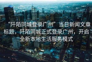 “阡陌同城登錄廣州”當日新聞文章標題，阡陌同城正式登錄廣州，開(kāi)啟全新本地生活服務(wù)模式