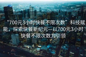 “700元3小時(shí)快餐不限次數”科技賦能，探索快餐新紀元—以700元3小時(shí)快餐不限次數為引領(lǐng)