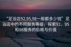 “足浴店92,95,98一般都多少錢(qián)”足浴店中的不同服務(wù)等級，探索92、95和98服務(wù)的價(jià)格與價(jià)值