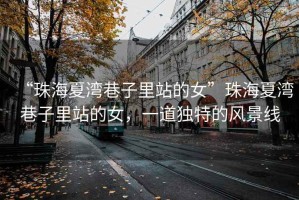 “珠海夏灣巷子里站的女”珠海夏灣巷子里站的女，一道獨特的風(fēng)景線(xiàn)