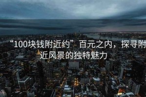 “100塊錢(qián)附近約”百元之內，探尋附近風(fēng)景的獨特魅力