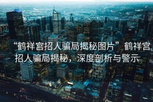 “鶴祥宮招人騙局揭秘圖片”鶴祥宮招人騙局揭秘，深度剖析與警示