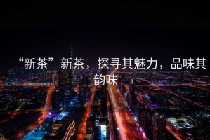 “新茶”新茶，探尋其魅力，品味其韻味