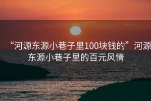 “河源東源小巷子里100塊錢(qián)的”河源東源小巷子里的百元風(fēng)情