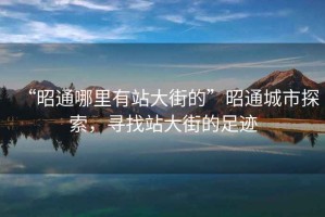 “昭通哪里有站大街的”昭通城市探索，尋找站大街的足跡