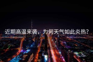近期高溫來(lái)襲，為何天氣如此炎熱？