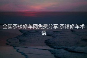 全國茶樓修車(chē)網(wǎng)免費分享:茶館修車(chē)術(shù)語(yǔ)