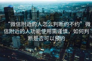 “微信附近的人怎么判斷約不約”微信附近的人功能使用需謹慎，如何判斷是否可以預約