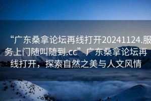 “廣東桑拿論壇再線(xiàn)打開(kāi)20241124.服務(wù)上門(mén)隨叫隨到.cc”廣東桑拿論壇再線(xiàn)打開(kāi)，探索自然之美與人文風(fēng)情