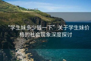 “學(xué)生妹多少錢(qián)一下”關(guān)于學(xué)生妹價(jià)格的社會(huì )現象深度探討