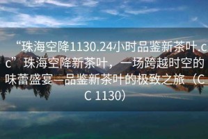 “珠?？战?130.24小時(shí)品鑒新茶葉.cc”珠?？战敌虏枞~，一場(chǎng)跨越時(shí)空的味蕾盛宴—品鑒新茶葉的極致之旅（CC 1130）