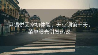 尹錫悅囚室初體驗，無(wú)空調第一天，菜單曝光引發(fā)熱議