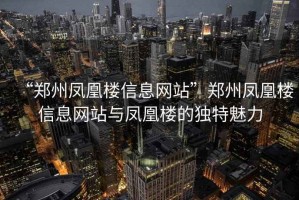 “鄭州鳳凰樓信息網(wǎng)站”鄭州鳳凰樓信息網(wǎng)站與鳳凰樓的獨特魅力