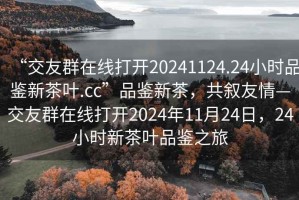 “交友群在線(xiàn)打開(kāi)20241124.24小時(shí)品鑒新茶葉.cc”品鑒新茶，共敘友情—交友群在線(xiàn)打開(kāi)2024年11月24日，24小時(shí)新茶葉品鑒之旅