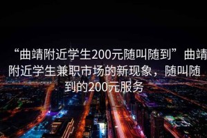 “曲靖附近學(xué)生200元隨叫隨到”曲靖附近學(xué)生兼職市場(chǎng)的新現象，隨叫隨到的200元服務(wù)