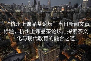 “杭州上課品茶論壇”當日新聞文章標題，杭州上課品茶論壇，探索茶文化與現代教育的融合之道