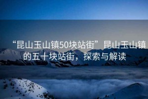 “昆山玉山鎮50塊站街”昆山玉山鎮的五十塊站街，探索與解讀