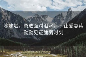 陳建斌，勇敢面對淚水，不讓愛(ài)妻蔣勤勤見(jiàn)證脆弱時(shí)刻
