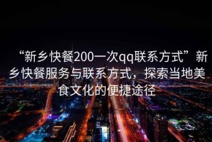 “新鄉快餐200一次qq聯(lián)系方式”新鄉快餐服務(wù)與聯(lián)系方式，探索當地美食文化的便捷途徑