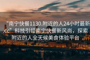 “南寧快餐1130.附近的人24小時(shí)最新.cc”科技引領(lǐng)南寧快餐新風(fēng)尚，探索附近的人全天候美食體驗平臺