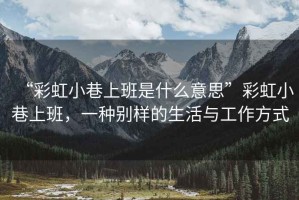 “彩虹小巷上班是什么意思”彩虹小巷上班，一種別樣的生活與工作方式