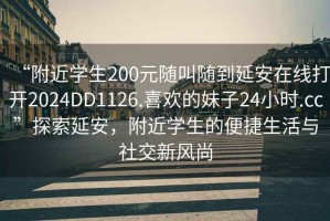 “附近學(xué)生200元隨叫隨到延安在線(xiàn)打開(kāi)2024DD1126.喜歡的妹子24小時(shí).cc”探索延安，附近學(xué)生的便捷生活與社交新風(fēng)尚