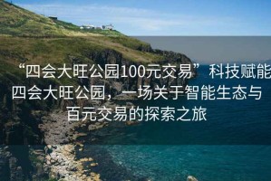 “四會(huì )大旺公園100元交易”科技賦能四會(huì )大旺公園，一場(chǎng)關(guān)于智能生態(tài)與百元交易的探索之旅