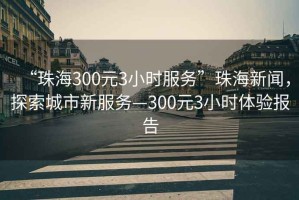 “珠海300元3小時(shí)服務(wù)”珠海新聞，探索城市新服務(wù)—300元3小時(shí)體驗報告