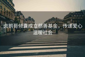 鹵鵝哥傾囊成立慈善基金，傳遞愛(ài)心溫暖社會(huì )