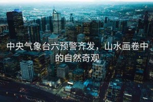 中央氣象臺六預警齊發(fā)，山水畫(huà)卷中的自然奇觀(guān)