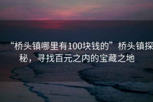 “橋頭鎮哪里有100塊錢(qián)的”橋頭鎮探秘，尋找百元之內的寶藏之地