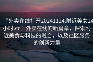 “外賣(mài)在線(xiàn)打開(kāi)20241124.附近美女24小時(shí).cc”外賣(mài)在線(xiàn)的新篇章，探索附近美食與科技的融合，以及社區服務(wù)的創(chuàng  )新力量