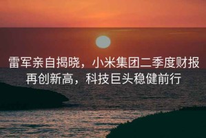 雷軍親自揭曉，小米集團二季度財報再創(chuàng  )新高，科技巨頭穩健前行