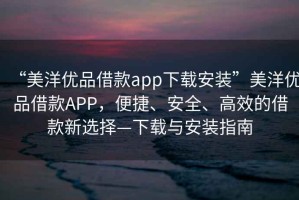 “美洋優(yōu)品借款app下載安裝”美洋優(yōu)品借款APP，便捷、安全、高效的借款新選擇—下載與安裝指南