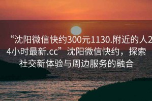 “沈陽(yáng)微信快約300元1130.附近的人24小時(shí)最新.cc”沈陽(yáng)微信快約，探索社交新體驗與周邊服務(wù)的融合