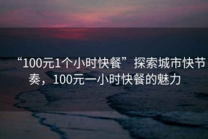 “100元1個(gè)小時(shí)快餐”探索城市快節奏，100元一小時(shí)快餐的魅力