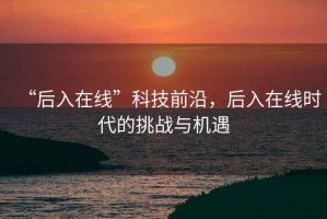 “后入在線(xiàn)”科技前沿，后入在線(xiàn)時(shí)代的挑戰與機遇