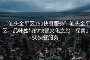 “汕頭金平區150快餐服務(wù)”汕頭金平區，品味獨特的快餐文化之旅—探索150快餐服務(wù)