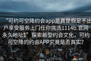 “可約可空降約會(huì )app是真是假足不出戶(hù)享受服務(wù)上門(mén)任你挑選1114b.官網(wǎng)永久地址1”探索新型約會(huì )文化，可約可空降的約會(huì )APP究竟是否真實(shí)？