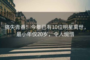 痛失青春！今年已有10位明星離世，最小年僅20歲，令人惋惜