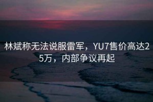 林斌稱(chēng)無(wú)法說(shuō)服雷軍，YU7售價(jià)高達25萬(wàn)，內部爭議再起