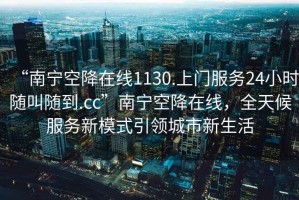 “南寧空降在線(xiàn)1130.上門(mén)服務(wù)24小時(shí)隨叫隨到.cc”南寧空降在線(xiàn)，全天候服務(wù)新模式引領(lǐng)城市新生活