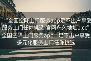 “全國空降上門(mén)服務(wù)app足不出戶(hù)享受服務(wù)上門(mén)任你挑選.官網(wǎng)永久地址1.cc”全國空降上門(mén)服務(wù)app—足不出戶(hù)享受多元化服務(wù)上門(mén)任你挑選
