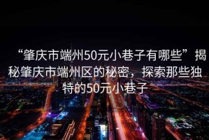 “肇慶市端州50元小巷子有哪些”揭秘肇慶市端州區的秘密，探索那些獨特的50元小巷子