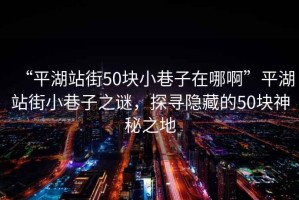 “平湖站街50塊小巷子在哪啊”平湖站街小巷子之謎，探尋隱藏的50塊神秘之地