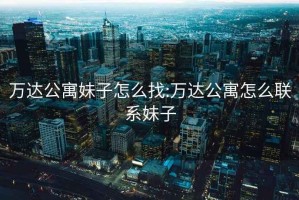 萬(wàn)達公寓妹子怎么找:萬(wàn)達公寓怎么聯(lián)系妹子