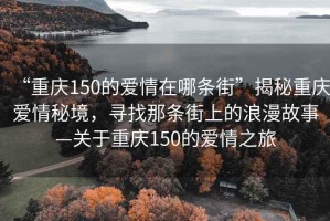 “重慶150的愛(ài)情在哪條街”揭秘重慶愛(ài)情秘境，尋找那條街上的浪漫故事—關(guān)于重慶150的愛(ài)情之旅