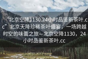 “北京空降1130.24小時(shí)品鑒新茶葉.cc”北京天降珍稀茶葉盛宴，一場(chǎng)跨越時(shí)空的味蕾之旅—北京空降1130，24小時(shí)品鑒新茶葉.cc
